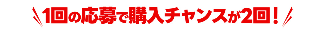 1回の応募で購入チャンスが2回!