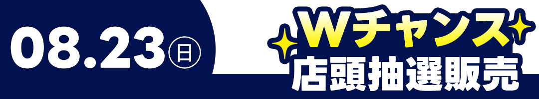 8月23日(日)Wチャンス・店頭抽選販売
