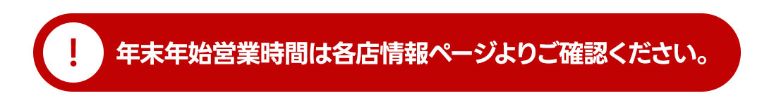 年末年始営業時間については各店・店舗情報ページをご確認ください